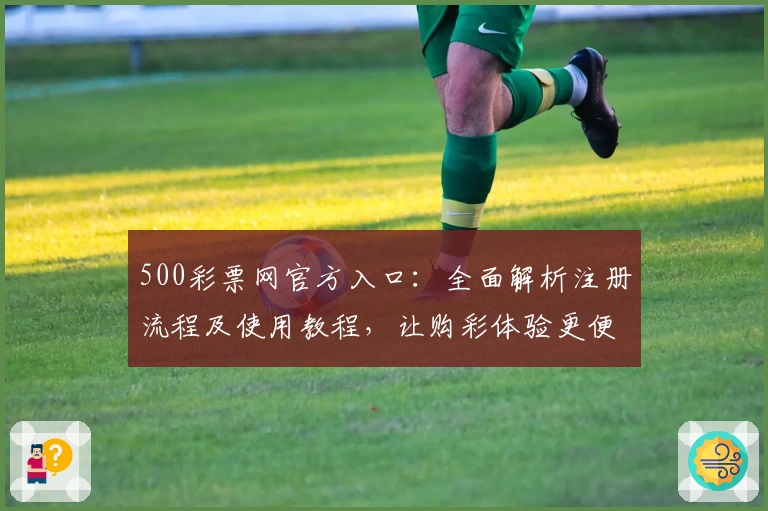 500彩票网官方入口：全面解析注册流程及使用教程，让购彩体验更便捷