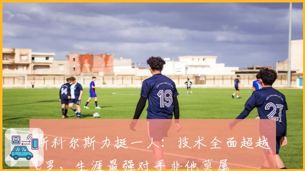 斯科尔斯力挺一人：技术全面超越C罗，生涯最强对手非他莫属