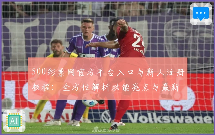 500彩票网官方平台入口与新人注册教程：全方位解析功能亮点与最新使用体验