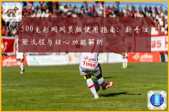 500竞彩网网页版使用指南：新手注册流程与核心功能解析
