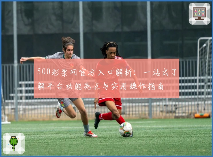 500彩票网官方入口解析：一站式了解平台功能亮点与实用操作指南